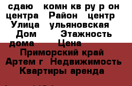 сдаю 1-комн кв-ру р-он центра › Район ­ центр › Улица ­ ульяновская › Дом ­ 0 › Этажность дома ­ 5 › Цена ­ 16 000 - Приморский край, Артем г. Недвижимость » Квартиры аренда   